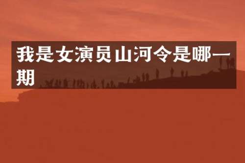 我是女演员山河令是哪一期