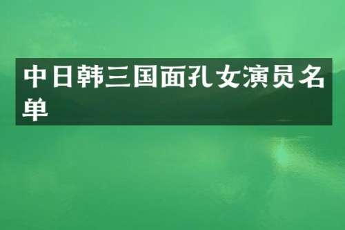 中日韩三国面孔女演员名单