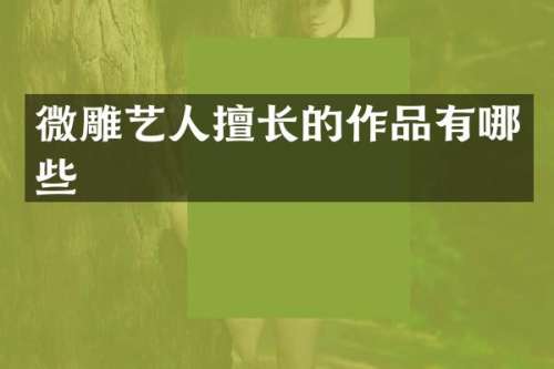 微雕艺人擅长的作品有哪些