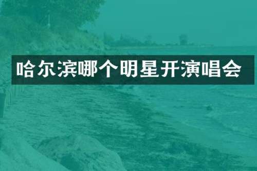 哈尔滨哪个明星开演唱会