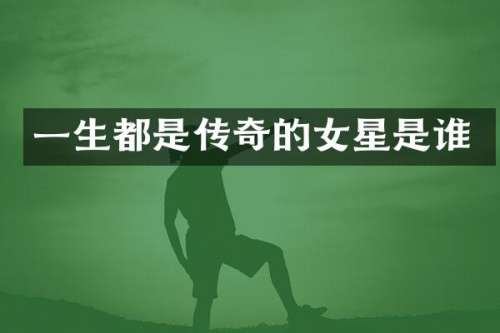 一生都是传奇的女星是谁