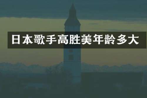 日本歌手高胜美年龄多大