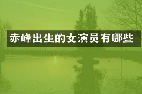 赤峰出生的女演员有哪些