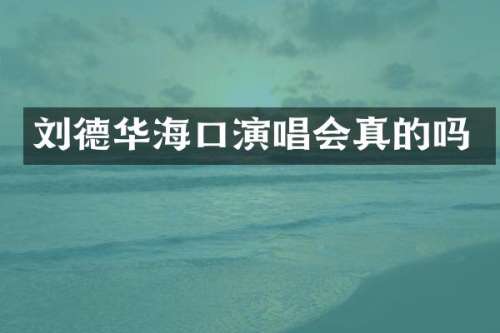 刘德华海口演唱会真的吗