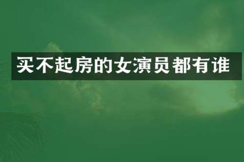 买不起房的女演员都有谁
