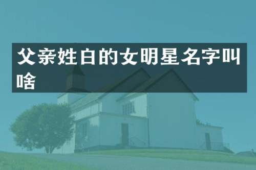 父亲姓白的女明星名字叫啥