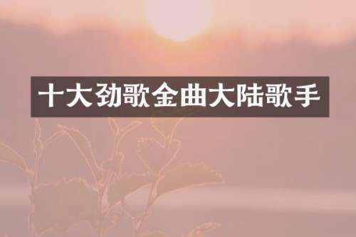 十大劲歌金曲大陆歌手