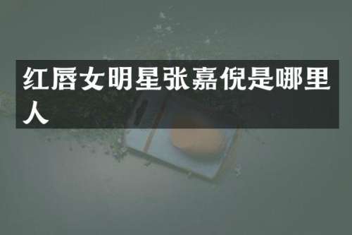 红唇女明星张嘉倪是哪里人