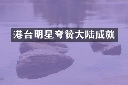 港台明星夸赞大陆成就