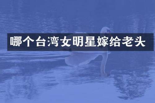 哪个台湾女明星嫁给老头