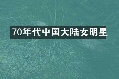 70年代中国大陆女明星