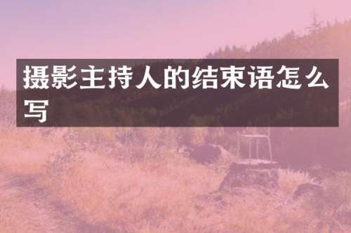 摄影主持人的结束语怎么写