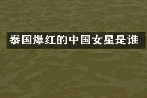 泰国爆红的中国女星是谁
