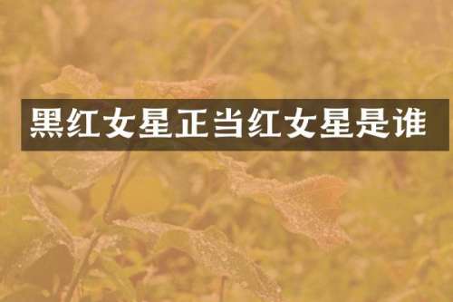 黑红女星正当红女星是谁