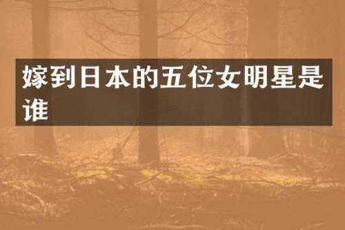 嫁到日本的五位女明星是谁
