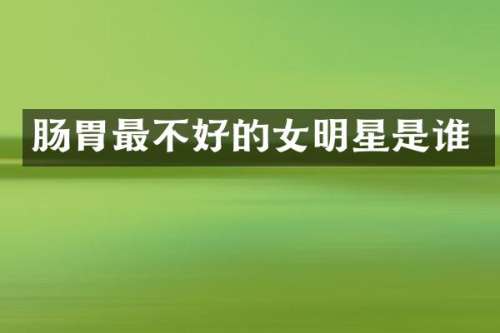 肠胃最不好的女明星是谁