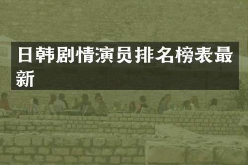 日韩剧情演员排名榜表最新