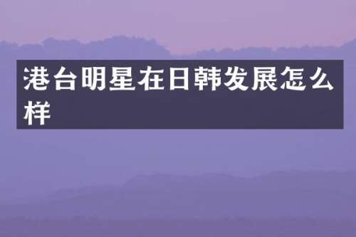 港台明星在日韩发展怎么样