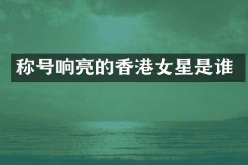 称号响亮的香港女星是谁