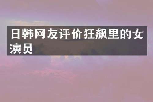 日韩网友评价狂飙里的女演员