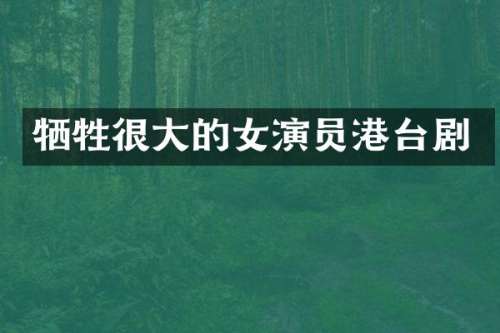 牺牲很大的女演员港台剧