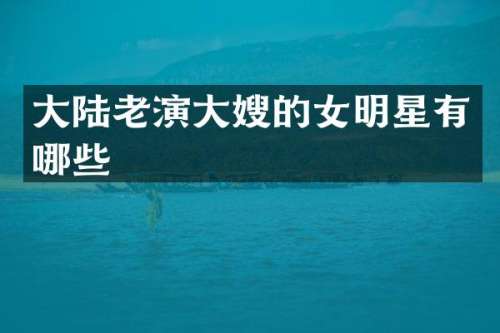 大陆老演大嫂的女明星有哪些