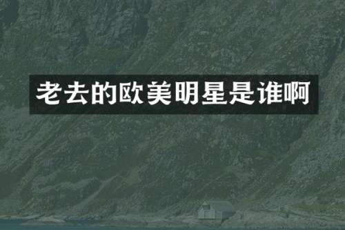 老去的欧美明星是谁啊