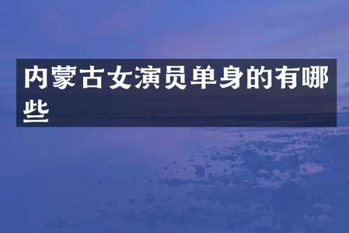 内蒙古女演员单身的有哪些