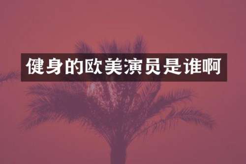 健身的欧美演员是谁啊
