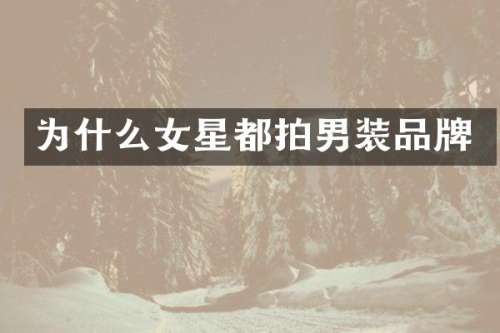 为什么女星都拍男装品牌