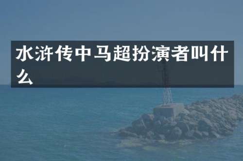 水浒传中马超扮演者叫什么