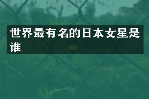 世界最有名的日本女星是谁
