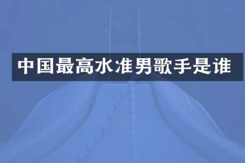 中国最高水准男歌手是谁