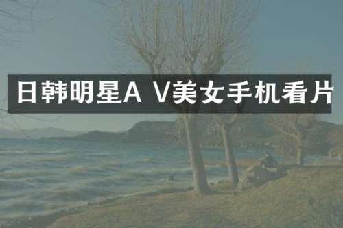 日韩明星A V手机