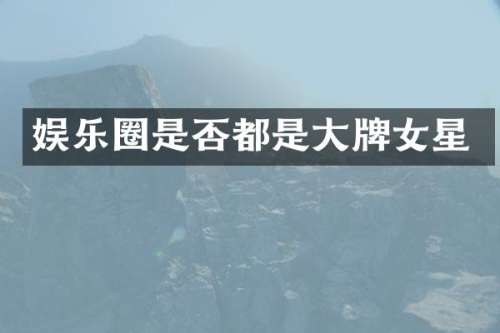 娱乐圈是否都是大牌女星