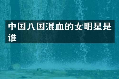 中国八国混血的女明星是谁