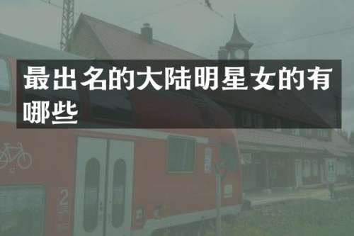 最出名的大陆明星女的有哪些
