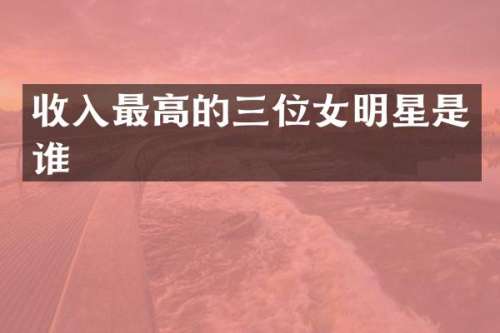 收入最高的三位女明星是谁