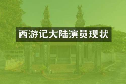 西游记大陆演员现状