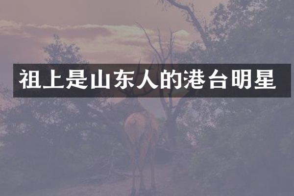 祖上是山东人的港台明星