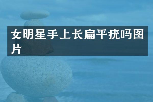 女明星手上长扁平疣吗图片