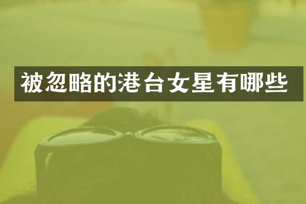 被忽略的港台女星有哪些
