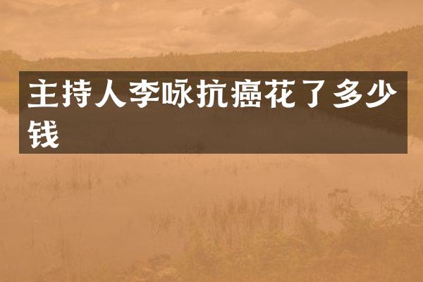 主持人李咏抗癌花了多少钱