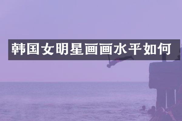 韩国女明星画画水平如何