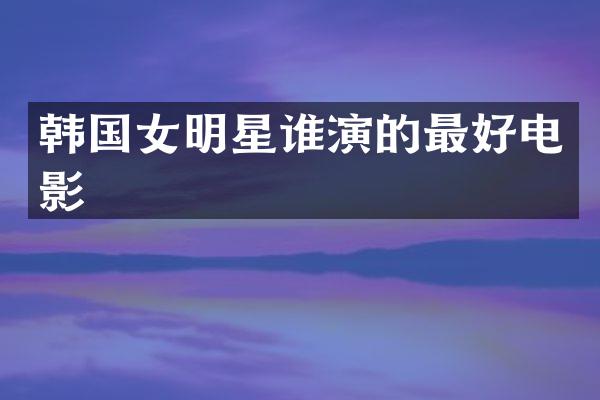 韩国女明星谁演的最好电影