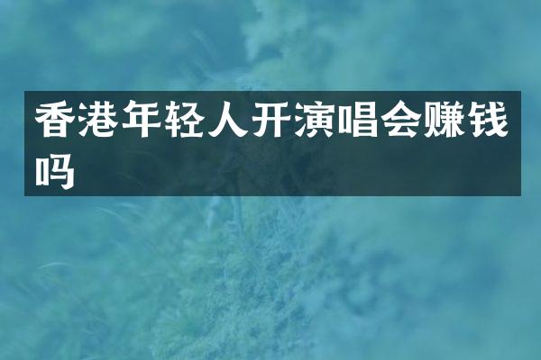 香港年轻人开演唱会赚钱吗