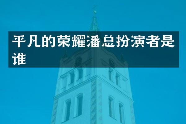平凡的荣耀潘总扮演者是谁