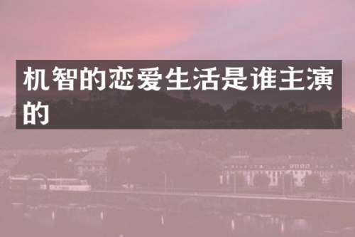 机智的恋爱生活是谁主演的