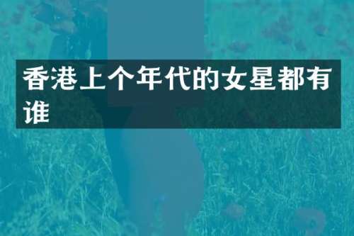 香港上个年代的女星都有谁