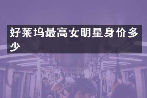 好莱坞最高女明星身价多少